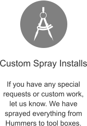 Custom Spray Installs  If you have any special requests or custom work, let us know. We have sprayed everything from Hummers to tool boxes.