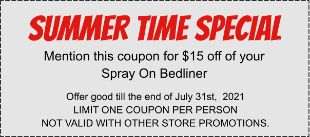 SUMMER TIME SPECIAL Mention this coupon for $15 off of your Spray On Bedliner Offer good till the end of July 31st,  2021 LIMIT ONE COUPON PER PERSON NOT VALID WITH OTHER STORE PROMOTIONS.