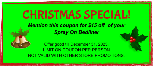 CHRISTMAS SPECIAL! Mention this coupon for $15 off  of your Spray On Bedliner  Offer good till December 31, 2023. LIMIT ON COUPON PER PERSON NOT VALID WITH OTHER STORE PROMOTIONS.