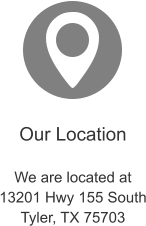 Our Location  We are located at 13201 Hwy 155 South Tyler, TX 75703